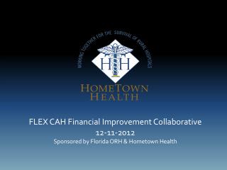 FLEX CAH Financial Improvement Collaborative 12-11-2012 Sponsored by Florida ORH &amp; Hometown Health