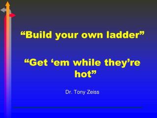 “Build your own ladder” “Get ‘em while they’re hot” Dr. Tony Zeiss