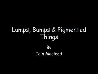 Lumps, Bumps & Pigmented Things