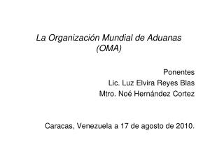 La Organización Mundial de Aduanas (OMA) Ponentes Lic. Luz Elvira Reyes Blas