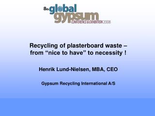 Recycling of plasterboard waste – from “nice to have” to necessity ! Henrik Lund-Nielsen, MBA, CEO