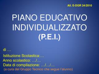All. E-DGR 34/2010 PIANO EDUCATIVO INDIVIDUALIZZATO ( P.E.I. ) di … Istituzione Scolastica:…