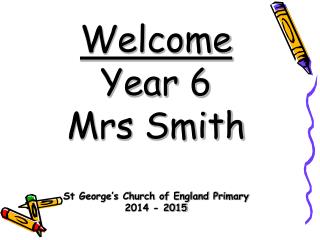 Welcome Year 6 M rs Smith St George’s Church of England Primary 2014 - 2015