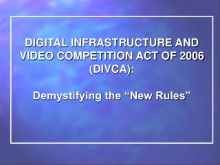DIGITAL INFRASTRUCTURE AND VIDEO COMPETITION ACT OF 2006 (DIVCA): Demystifying the “New Rules”