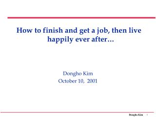 How to finish and get a job, then live happily ever after… Dongho Kim October 10, 2001