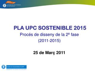 Pla UPC Sostenible 2015 Procés de disseny de la 2ª fase ( 2011-2015) 25 de Març 2011