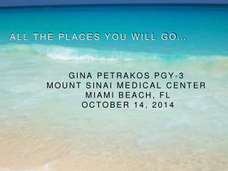 All the places you will go… Gina Petrakos PGY-3 MouNt SINai Medical Center MIami BeaCH, FL