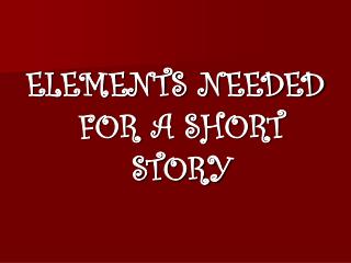 ELEMENTS NEEDED FOR A SHORT STORY