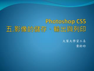 Photoshop CS5 五 . 影像的儲存、輸出與列印