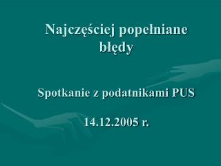 Najczęściej popełniane błędy Spotkanie z podatnikami PUS 14.12.2005 r.