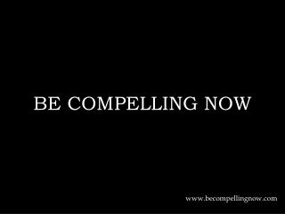 BE COMPELLING NOW