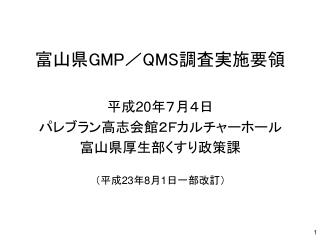 富山県 GMP ／ QMS 調査実施要領 平成 20 年７月４日 パレブラン高志会館２Ｆカルチャーホール 富山県厚生部くすり政策課 （平成 23 年 8 月 1 日一部改訂）