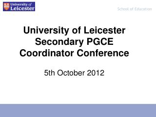 University of Leicester Secondary PGCE Coordinator Conference 5th October 2012