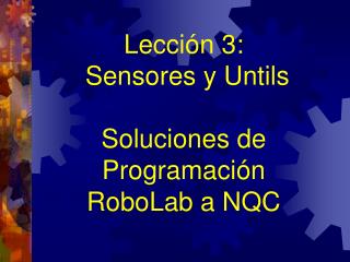 Le cció n 3: Sensor e s y U ntils Soluciones de Programación RoboLab a NQC