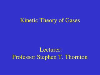 Kinetic Theory of Gases Lecturer: Professor Stephen T. Thornton