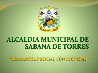 ALCALDIA MUNICIPAL DE SABANA DE TORRES “DESARROLLO SOCIAL CON DIGNIDAD”