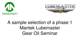 A sample selection of a phase 1 Mantek Lubemaster Gear Oil Seminar