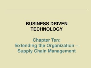 BUSINESS DRIVEN TECHNOLOGY Chapter Ten: Extending the Organization – Supply Chain Management
