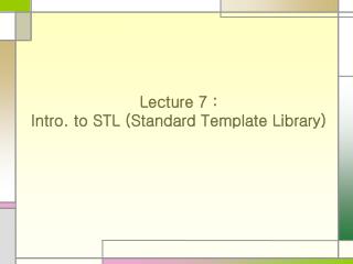 Lecture 7 : Intro. to STL (Standard Template Library)