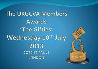 The UKGCVA Members Awards ‘The Gifties ’ Wednesday 10 th July 2013 COTE ST PAULS LONDON