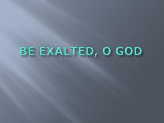 BE EXALTED, O GOD