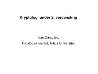 Kryptologi under 2. verdenskrig Ivan Damgård, Datalogisk Institut, Århus Universitet
