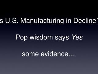 Is U.S. Manufacturing in Decline? Pop wisdom says Yes some evidence....