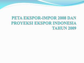 PETA EKSPOR-IMPOR 2008 DAN PROYEKSI EKSPOR INDONESIA TAHUN 2009