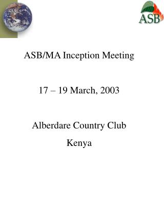 ASB/MA Inception Meeting 17 – 19 March, 2003 Alberdare Country Club Kenya