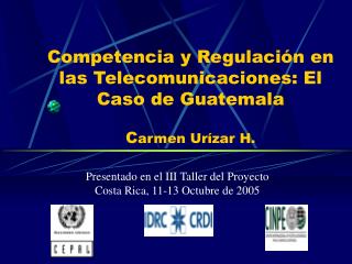 Competencia y Regulación en las Telecomunicaciones: El Caso de Guatemala C armen Urízar H.