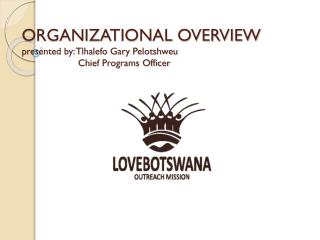 ORGANIZATIONAL OVERVIEW presented by: Tlhalefo Gary Pelotshweu 	 Chief Programs Officer
