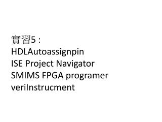 實習 5 : HDLAutoassignpin ISE Project Navigator SMIMS FPGA programer veriInstrucment