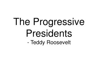 The Progressive Presidents - Teddy Roosevelt
