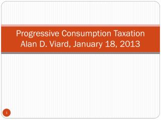 Progressive Consumption Taxation Alan D. Viard, January 18, 2013
