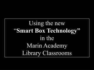 Using the new “ Smart Box Technology” in the Marin Academy Library Classrooms
