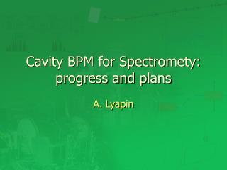 Cavity BPM for Spectromety: progress and plans