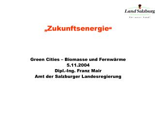 „ Zukunftsenergie “ Green Cities – Biomasse und Fernwärme 5.11.2004 Dipl.-Ing. Franz Mair