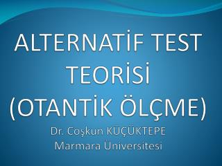 ALTERNATİF TEST TEORİSİ (OTANTİK ÖLÇME) Dr. Coşkun KÜÇÜKTEPE Marmara Üniversitesi