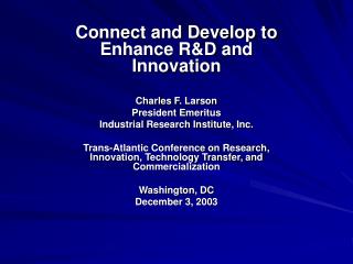 Connect and Develop to Enhance R&amp;D and Innovation Charles F. Larson President Emeritus