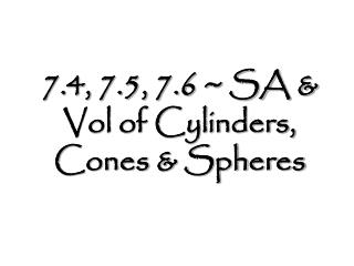 7.4, 7.5, 7.6 ~ SA &amp; Vol of Cylinders, Cones &amp; Spheres