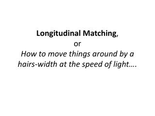 Longitudinal Matching , or How to move things around by a hairs-width at the speed of light….
