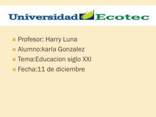 Profesor: Harry Luna Alumno:karla Gonzalez Tema:Educacion siglo XXl Fecha:11 de diciembre