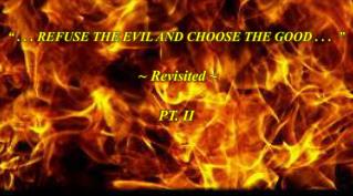 “ . . . REFUSE THE EVIL AND CHOOSE THE GOOD . . . ” ~ Revisited ~ PT. II