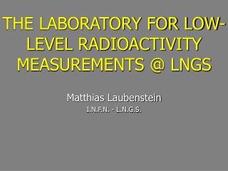 THE LABORATORY FOR LOW-LEVEL RADIOACTIVITY MEASUREMENTS @ LNGS Matthias Laubenstein
