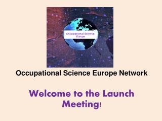 O ccupational Science Europe Network Welcome to the Launch Meeting!