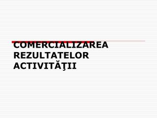 COMERCIALIZAREA REZULTATELOR ACTIVITĂŢII