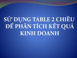 SỬ DỤNG TABLE 2 CHIỀU ĐỂ PHÂN TÍCH KẾT QUẢ KINH DOANH