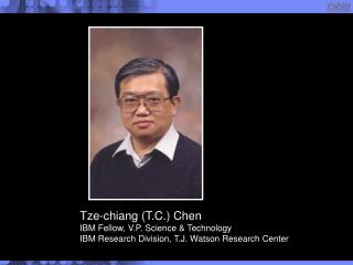 Tze-chiang (T.C.) Chen IBM Fellow, V.P. Science &amp; Technology