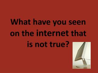 What have you seen on the internet that is not true?