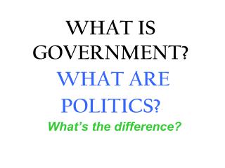 WHAT IS GOVERNMENT? WHAT ARE POLITICS?